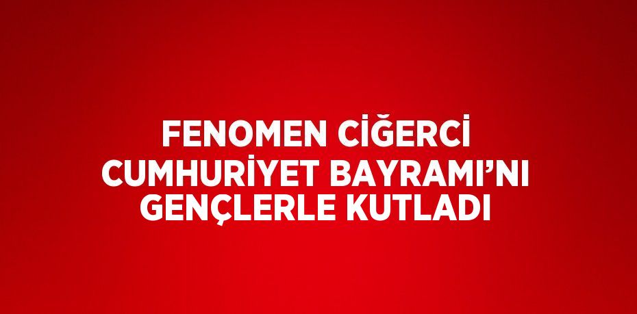 FENOMEN CİĞERCİ CUMHURİYET BAYRAMI’NI GENÇLERLE KUTLADI