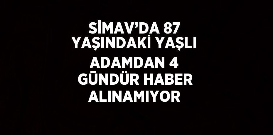 SİMAV’DA 87 YAŞINDAKİ YAŞLI ADAMDAN 4 GÜNDÜR HABER ALINAMIYOR