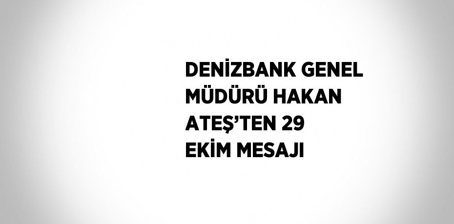 DENİZBANK GENEL MÜDÜRÜ HAKAN ATEŞ’TEN 29 EKİM MESAJI