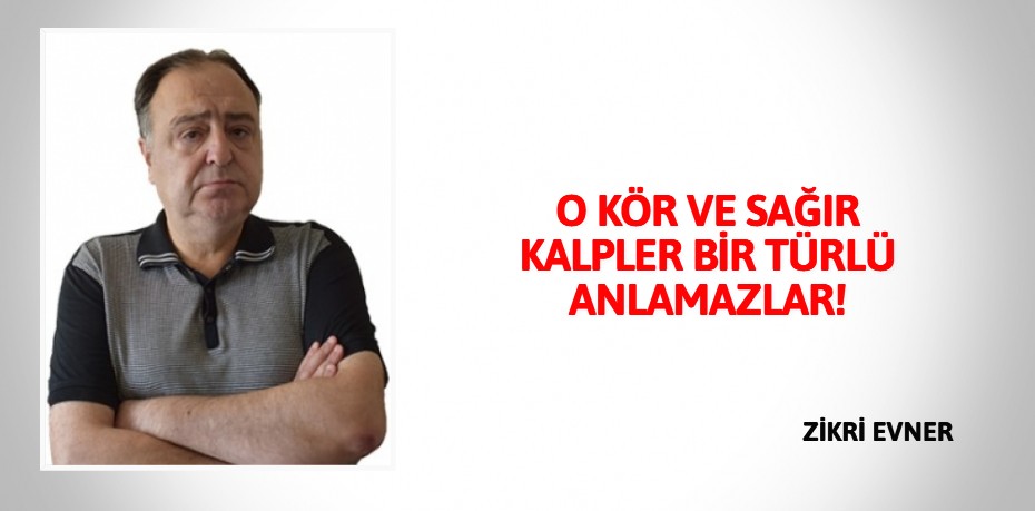 O KÖR VE SAĞIR KALPLER BİR TÜRLÜ ANLAMAZLAR!