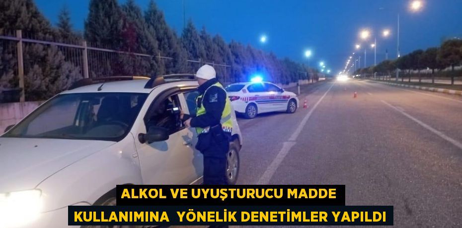 ALKOL VE UYUŞTURUCU MADDE KULLANIMINA  YÖNELİK DENETİMLER YAPILDI