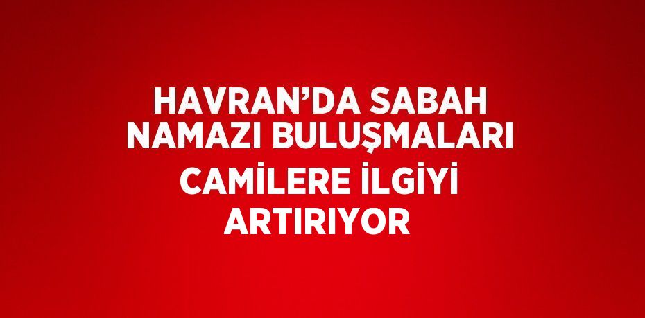 HAVRAN’DA SABAH NAMAZI BULUŞMALARI CAMİLERE İLGİYİ ARTIRIYOR