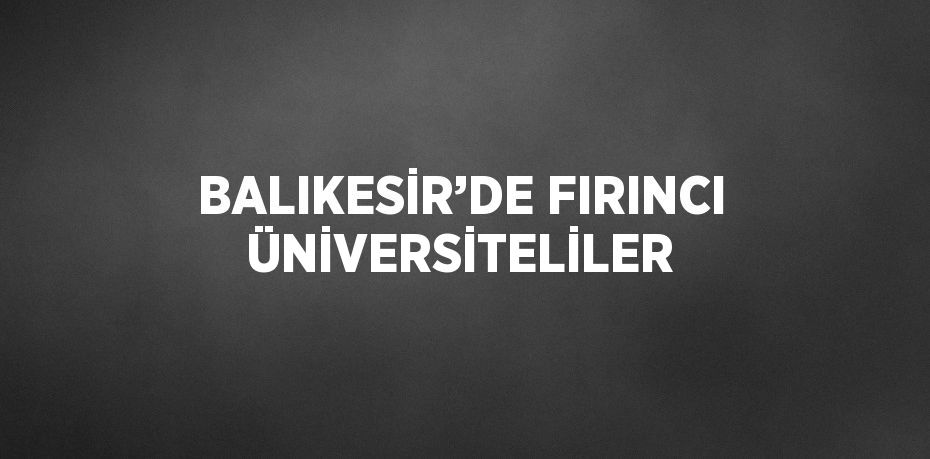 BALIKESİR’DE FIRINCI ÜNİVERSİTELİLER