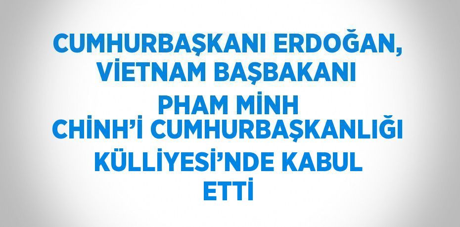 CUMHURBAŞKANI ERDOĞAN, VİETNAM BAŞBAKANI PHAM MİNH CHİNH’İ CUMHURBAŞKANLIĞI KÜLLİYESİ’NDE KABUL ETTİ