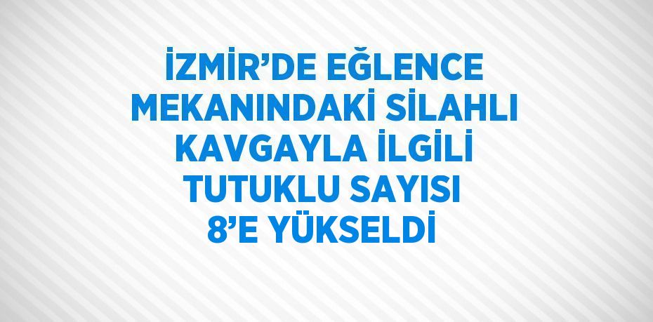 İZMİR’DE EĞLENCE MEKANINDAKİ SİLAHLI KAVGAYLA İLGİLİ TUTUKLU SAYISI 8’E YÜKSELDİ