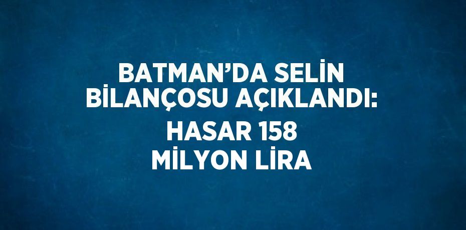 BATMAN’DA SELİN BİLANÇOSU AÇIKLANDI: HASAR 158 MİLYON LİRA