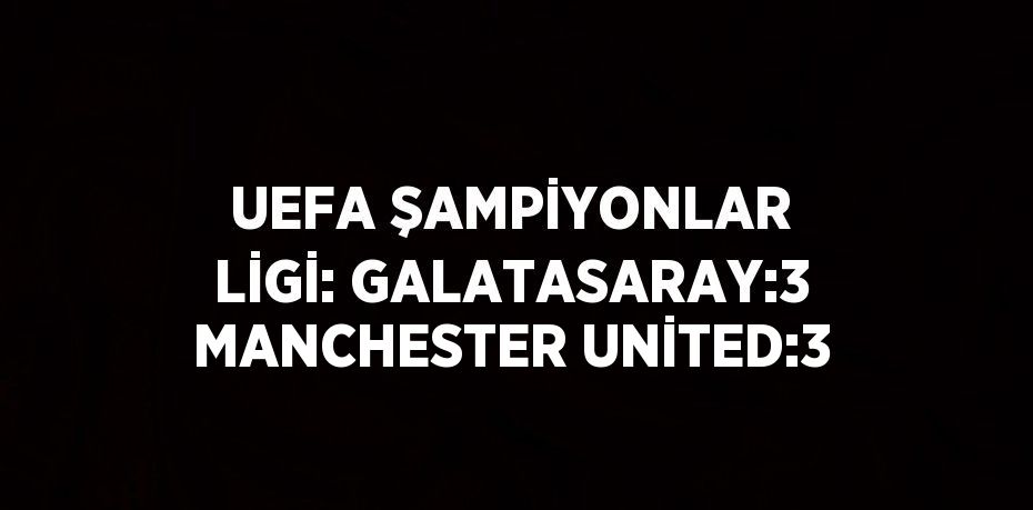 UEFA ŞAMPİYONLAR LİGİ: GALATASARAY:3 MANCHESTER UNİTED:3