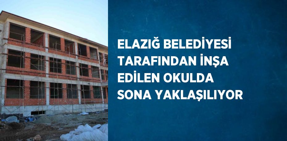 ELAZIĞ BELEDİYESİ TARAFINDAN İNŞA EDİLEN OKULDA SONA YAKLAŞILIYOR