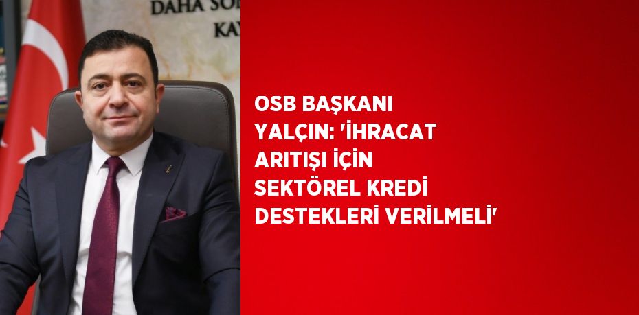 OSB BAŞKANI YALÇIN: 'İHRACAT ARITIŞI İÇİN SEKTÖREL KREDİ DESTEKLERİ VERİLMELİ'