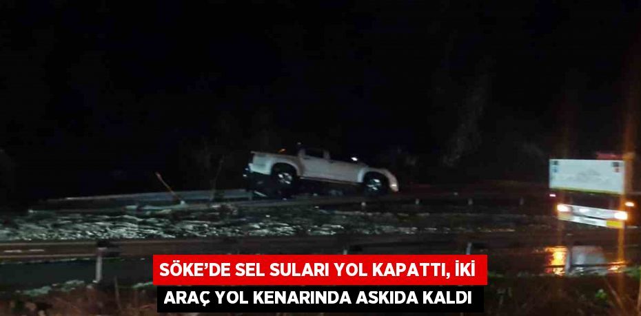 SÖKE’DE SEL SULARI YOL KAPATTI, İKİ ARAÇ YOL KENARINDA ASKIDA KALDI