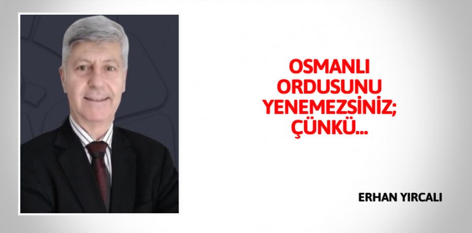 OSMANLI ORDUSUNU YENEMEZSİNİZ; ÇÜNKÜ…