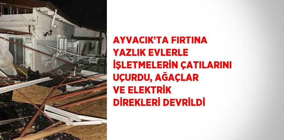 AYVACIK’TA FIRTINA YAZLIK EVLERLE İŞLETMELERİN ÇATILARINI UÇURDU, AĞAÇLAR VE ELEKTRİK DİREKLERİ DEVRİLDİ