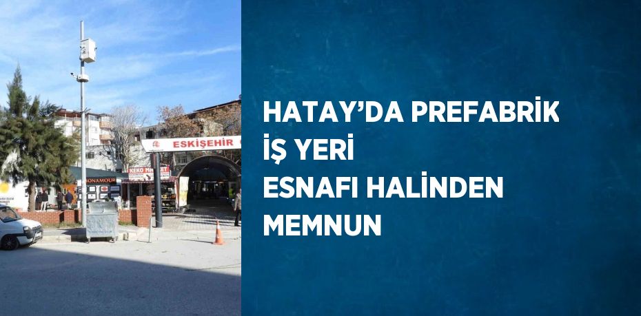 HATAY’DA PREFABRİK İŞ YERİ ESNAFI HALİNDEN MEMNUN
