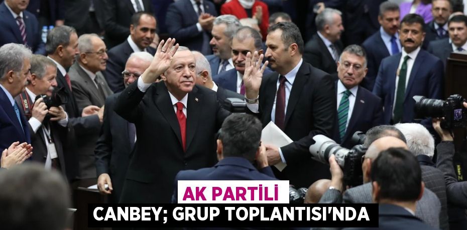 AK PARTİLİ CANBEY; GRUP TOPLANTISI’NDA