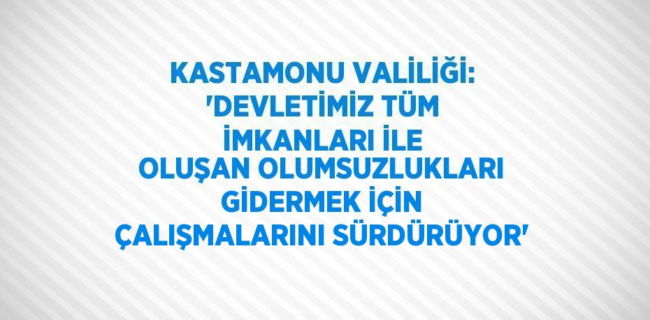 KASTAMONU VALİLİĞİ: 'DEVLETİMİZ TÜM İMKANLARI İLE OLUŞAN OLUMSUZLUKLARI GİDERMEK İÇİN ÇALIŞMALARINI SÜRDÜRÜYOR'