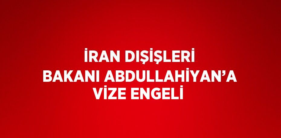 İRAN DIŞİŞLERİ BAKANI ABDULLAHİYAN’A VİZE ENGELİ