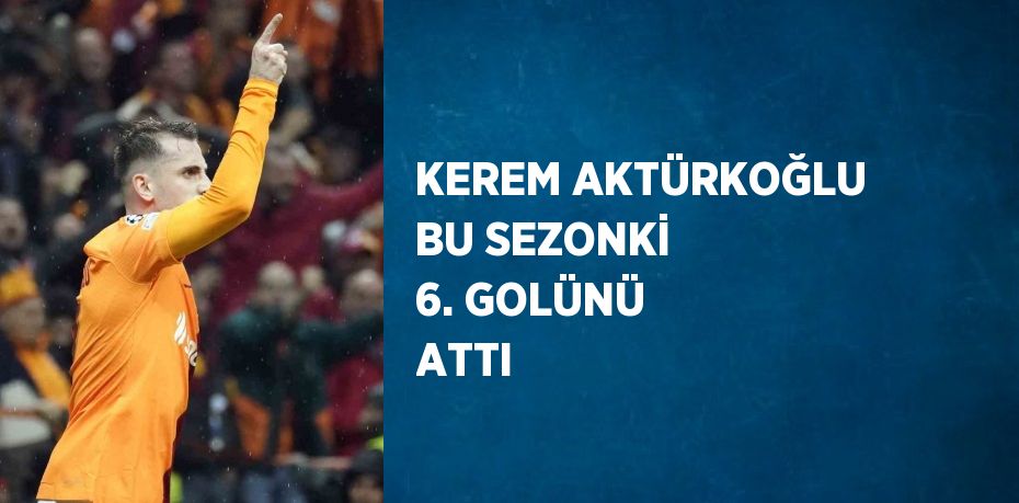 KEREM AKTÜRKOĞLU BU SEZONKİ 6. GOLÜNÜ ATTI