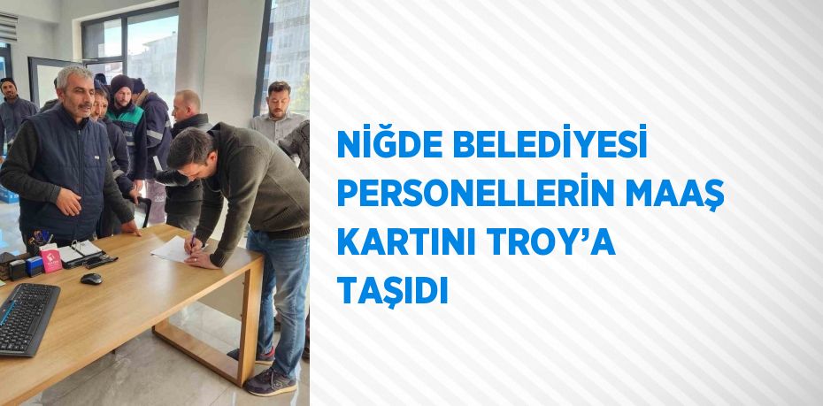 NİĞDE BELEDİYESİ PERSONELLERİN MAAŞ KARTINI TROY’A TAŞIDI