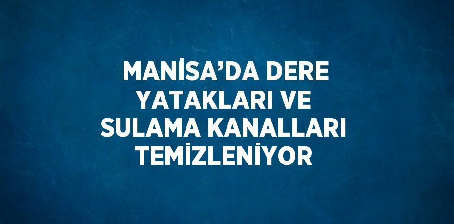 MANİSA’DA DERE YATAKLARI VE SULAMA KANALLARI TEMİZLENİYOR