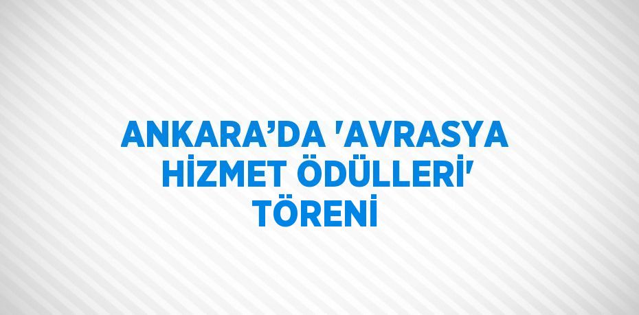 ANKARA’DA 'AVRASYA HİZMET ÖDÜLLERİ' TÖRENİ