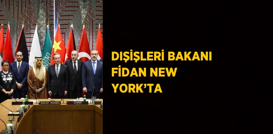 DIŞİŞLERİ BAKANI FİDAN NEW YORK’TA