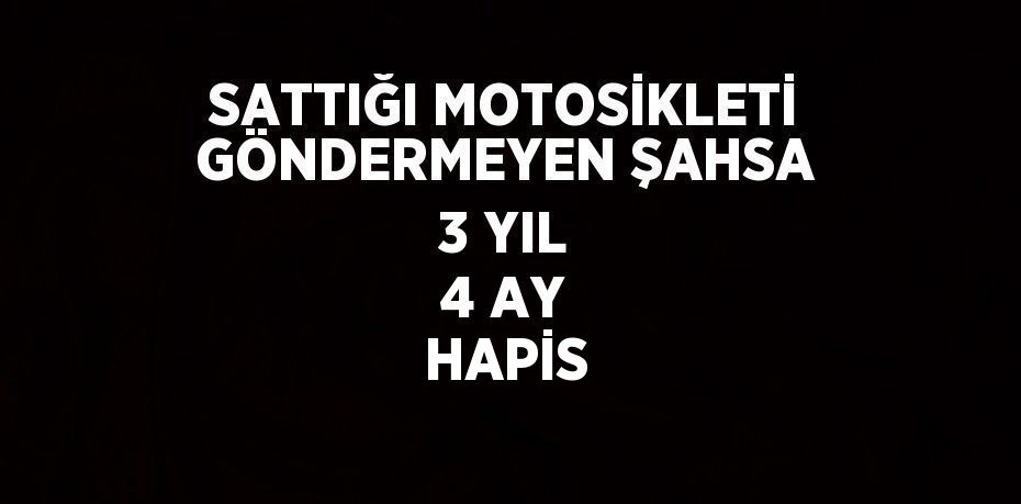 SATTIĞI MOTOSİKLETİ GÖNDERMEYEN ŞAHSA 3 YIL 4 AY HAPİS