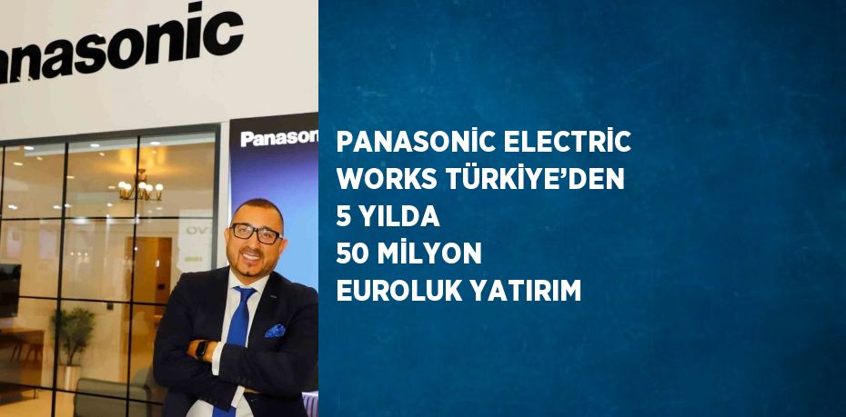 PANASONİC ELECTRİC WORKS TÜRKİYE’DEN 5 YILDA 50 MİLYON EUROLUK YATIRIM