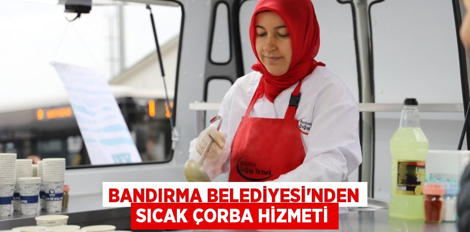 BANDIRMA BELEDİYESİ’NDEN SICAK ÇORBA HİZMETİ