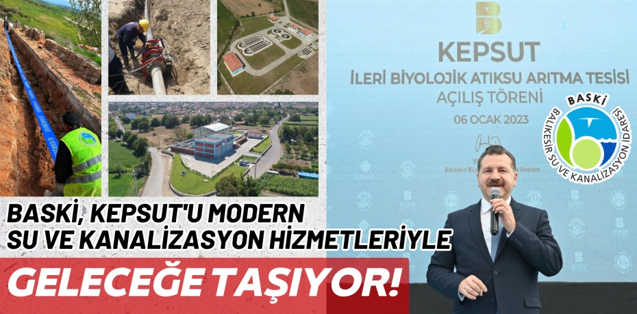 BASKİ, KEPSUT'U MODERN SU VE KANALİZASYON HİZMETLERİYLE GELECEĞE TAŞIYOR!