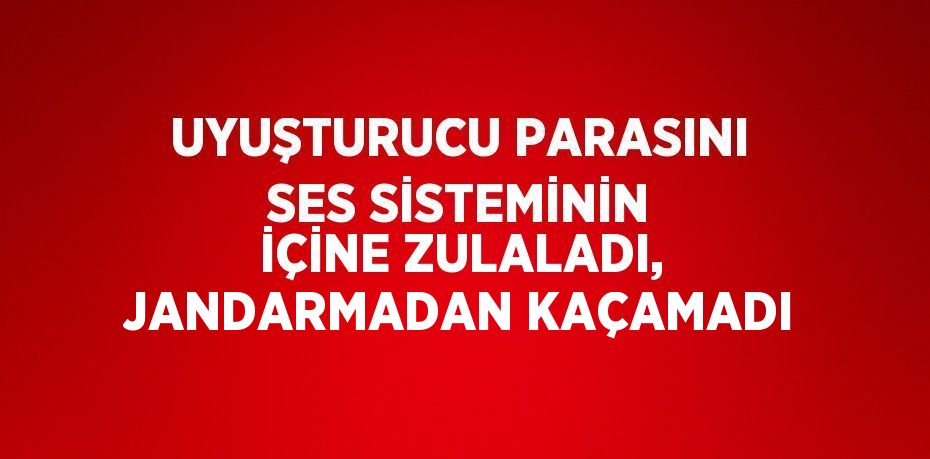 UYUŞTURUCU PARASINI SES SİSTEMİNİN İÇİNE ZULALADI, JANDARMADAN KAÇAMADI