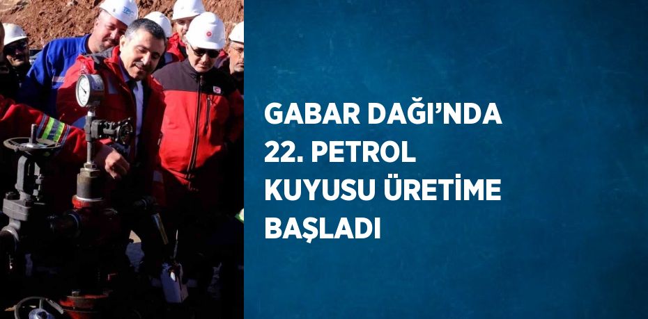 GABAR DAĞI’NDA 22. PETROL KUYUSU ÜRETİME BAŞLADI