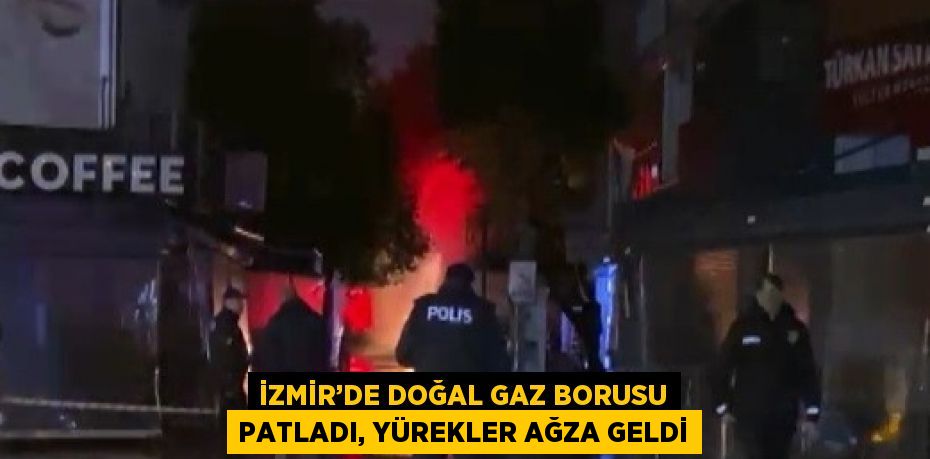 İZMİR’DE DOĞAL GAZ BORUSU PATLADI, YÜREKLER AĞZA GELDİ