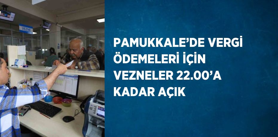 PAMUKKALE’DE VERGİ ÖDEMELERİ İÇİN VEZNELER 22.00’A KADAR AÇIK