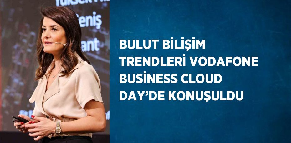 BULUT BİLİŞİM TRENDLERİ VODAFONE BUSİNESS CLOUD DAY’DE KONUŞULDU