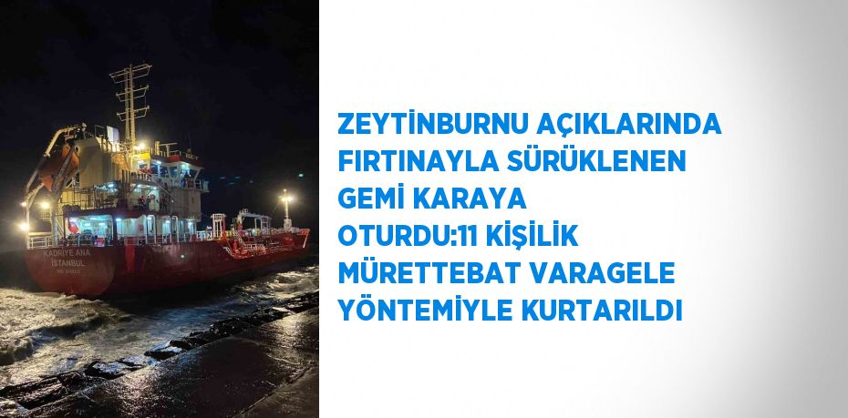 ZEYTİNBURNU AÇIKLARINDA FIRTINAYLA SÜRÜKLENEN GEMİ KARAYA OTURDU:11 KİŞİLİK MÜRETTEBAT VARAGELE YÖNTEMİYLE KURTARILDI