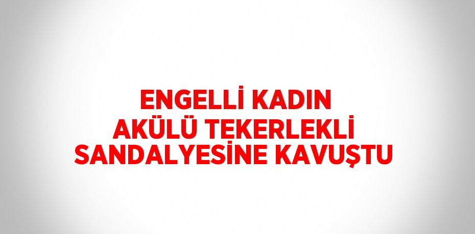 ENGELLİ KADIN AKÜLÜ TEKERLEKLİ SANDALYESİNE KAVUŞTU