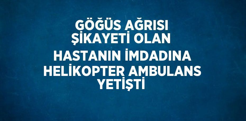 GÖĞÜS AĞRISI ŞİKAYETİ OLAN HASTANIN İMDADINA HELİKOPTER AMBULANS YETİŞTİ