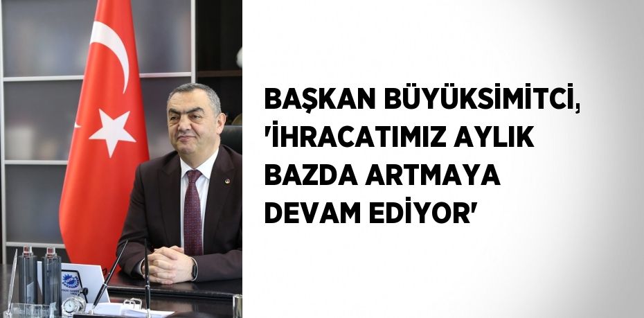 BAŞKAN BÜYÜKSİMİTCİ, 'İHRACATIMIZ AYLIK BAZDA ARTMAYA DEVAM EDİYOR'