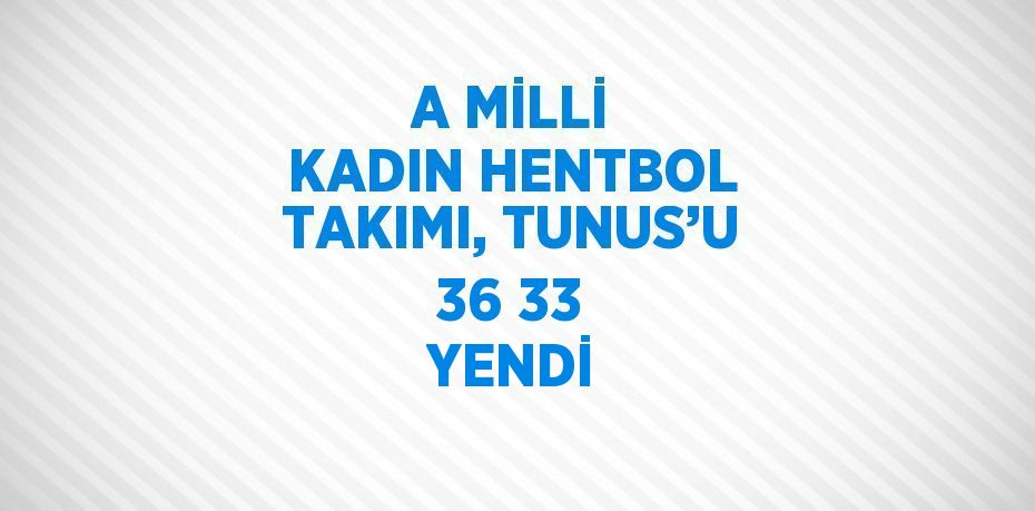 A MİLLİ KADIN HENTBOL TAKIMI, TUNUS’U 36 33 YENDİ