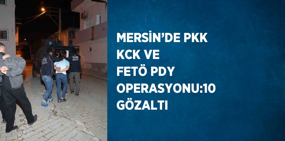 MERSİN’DE PKK KCK VE FETÖ PDY OPERASYONU:10 GÖZALTI