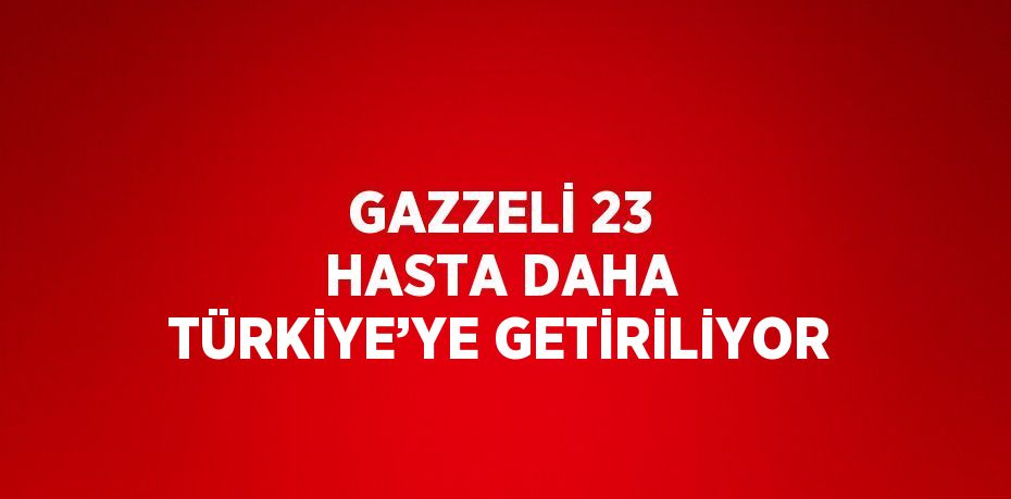 GAZZELİ 23 HASTA DAHA TÜRKİYE’YE GETİRİLİYOR