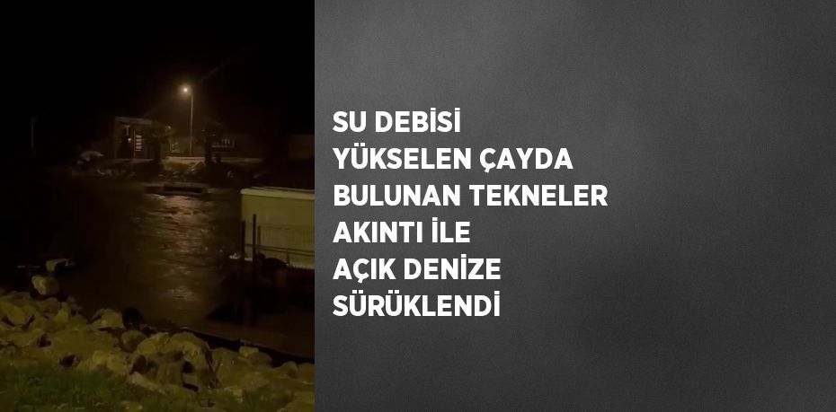 SU DEBİSİ YÜKSELEN ÇAYDA BULUNAN TEKNELER AKINTI İLE AÇIK DENİZE SÜRÜKLENDİ