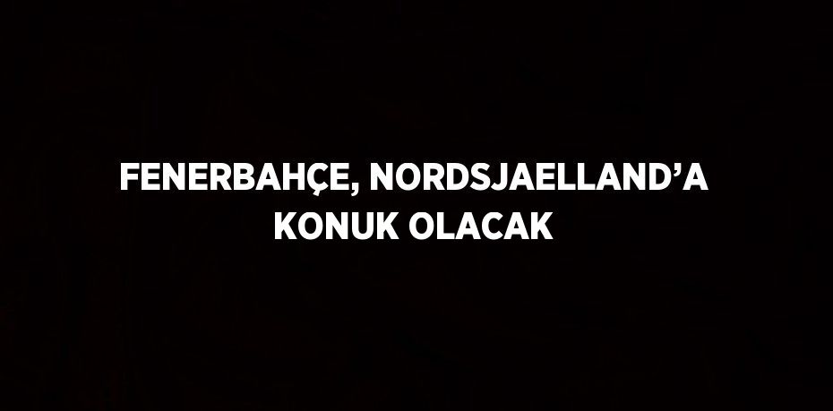 FENERBAHÇE, NORDSJAELLAND’A KONUK OLACAK