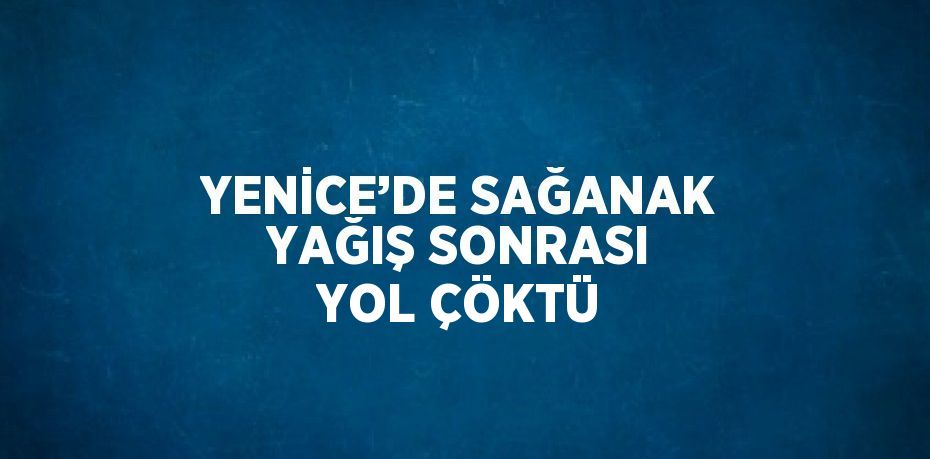 YENİCE’DE SAĞANAK YAĞIŞ SONRASI YOL ÇÖKTÜ