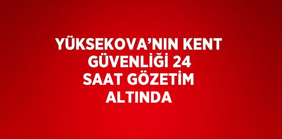 YÜKSEKOVA’NIN KENT GÜVENLİĞİ 24 SAAT GÖZETİM ALTINDA