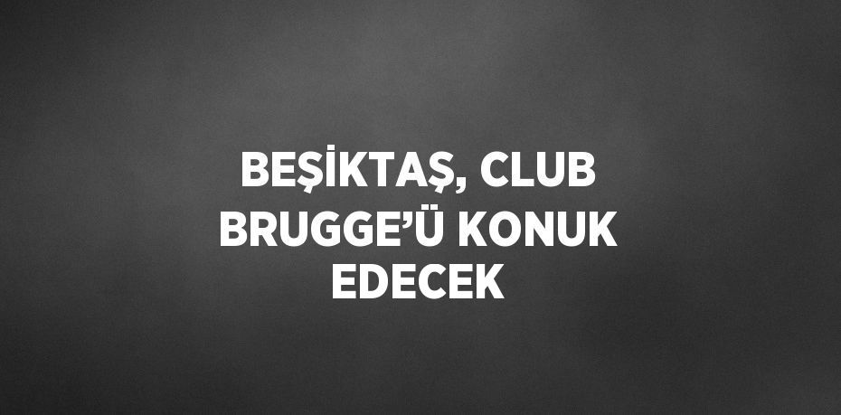 BEŞİKTAŞ, CLUB BRUGGE’Ü KONUK EDECEK