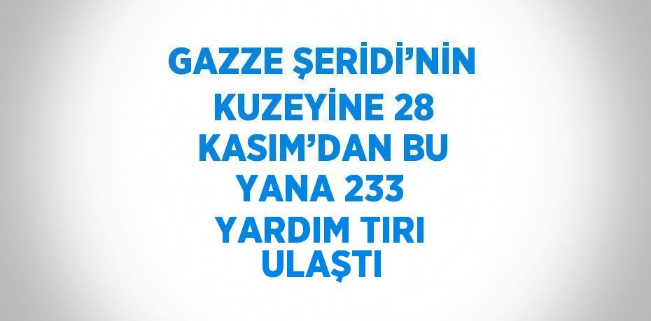 GAZZE ŞERİDİ’NİN KUZEYİNE 28 KASIM’DAN BU YANA 233 YARDIM TIRI ULAŞTI