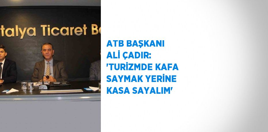 ATB BAŞKANI ALİ ÇADIR: 'TURİZMDE KAFA SAYMAK YERİNE KASA SAYALIM'