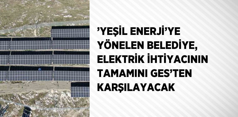 ’YEŞİL ENERJİ’YE YÖNELEN BELEDİYE, ELEKTRİK İHTİYACININ TAMAMINI GES’TEN KARŞILAYACAK