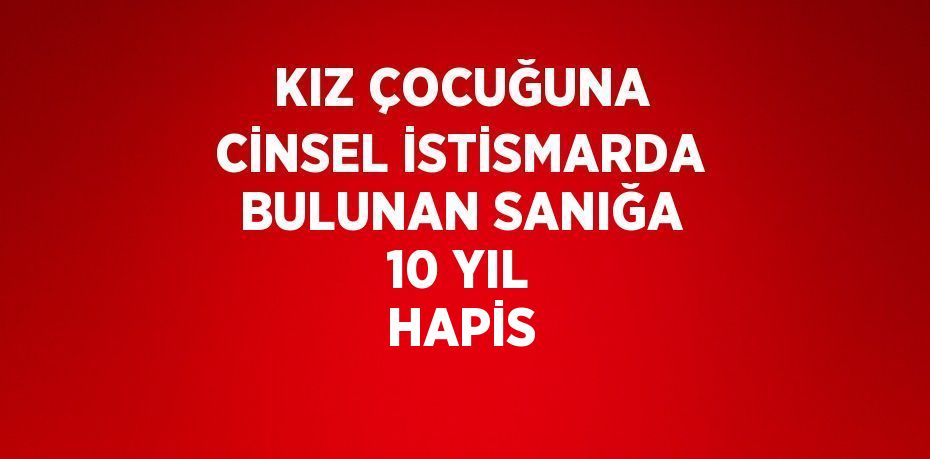 KIZ ÇOCUĞUNA CİNSEL İSTİSMARDA BULUNAN SANIĞA 10 YIL HAPİS